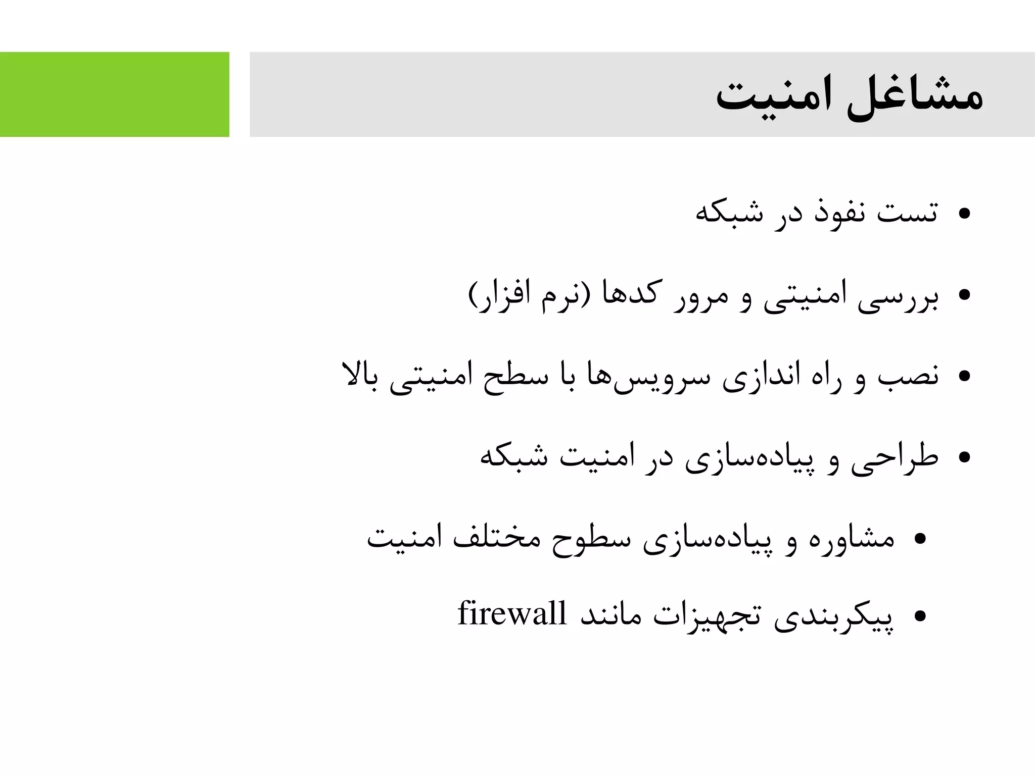 ‫امنیت‬ ‫مشاغل‬
●‫شبکه‬ ‫در‬ ‫نفوذ‬ ‫تست‬
●(‫افزار‬ ‫)نرم‬ ‫کدها‬ ‫یمرور‬ ‫و‬ ‫ایمنیتی‬ ‫بررسی‬
●‫بال‬ ‫ایمنیتی‬ ‫سطح‬ ‫با‬ ‫ها‬‫سرویس‬ ‫اندازی‬ ‫راه‬ ‫و‬ ‫نصب‬
●‫شبکه‬ ‫ایمنیت‬ ‫در‬ ‫سازی‬‫پیاده‬ ‫و‬ ‫طراحی‬
●‫ایمنیت‬ ‫یمختلف‬ ‫سطو ح‬ ‫سازی‬‫پیاده‬ ‫و‬ ‫یمشاوره‬
●‫یمانند‬ ‫تجهیزات‬ ‫پیکربندی‬firewall
 