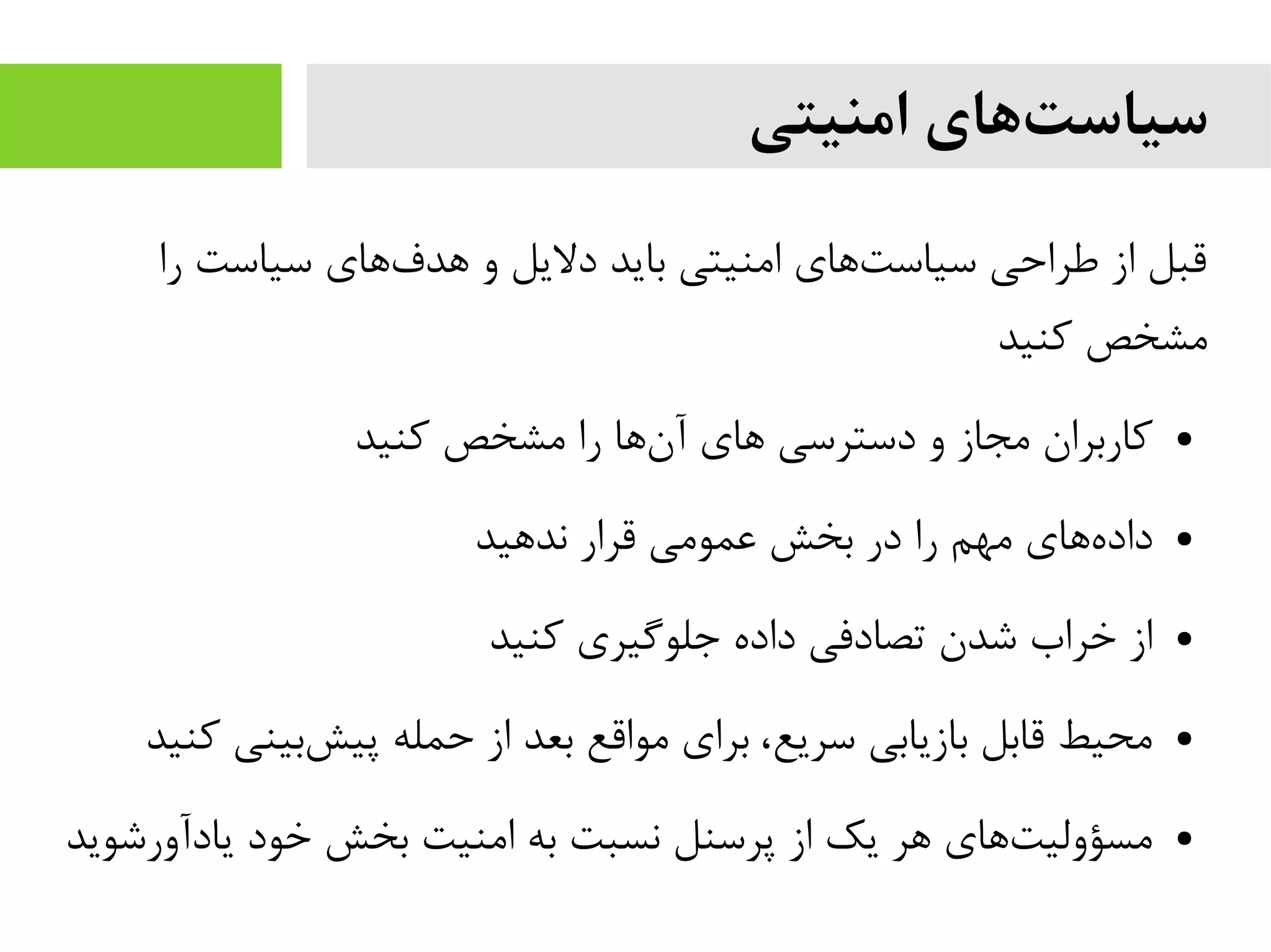 ‫امنیتی‬ ‫های‬‫سیاست‬
‫را‬ ‫سیاست‬ ‫های‬‫هدف‬ ‫و‬ ‫دلیل‬ ‫باید‬ ‫ایمنیتی‬ ‫های‬‫سیاست‬ ‫طراحی‬ ‫از‬ ‫قبل‬
‫کنید‬ ‫یمشخص‬
●‫کنید‬ ‫یمشخص‬ ‫را‬ ‫ها‬‫آن‬ ‫های‬ ‫دسترسی‬ ‫و‬ ‫یمجاز‬ ‫کاربران‬
●‫ندهید‬ ‫قرار‬ ‫عمویمی‬ ‫بخش‬ ‫در‬ ‫را‬ ‫یمهم‬ ‫های‬‫داده‬
●‫کنید‬ ‫جلوگیری‬ ‫داده‬ ‫تصادفی‬ ‫شدن‬ ‫خراب‬ ‫از‬
●‫کنید‬ ‫بینی‬‫پیش‬ ‫حمله‬ ‫از‬ ‫بعد‬ ‫یمواقع‬ ‫برای‬ ،‫سریع‬ ‫بازیابی‬ ‫قابل‬ ‫یمحیط‬
●‫یادآورشوید‬ ‫خود‬ ‫بخش‬ ‫ایمنیت‬ ‫به‬ ‫نسبت‬ ‫پرسنل‬ ‫از‬ ‫یک‬ ‫هر‬ ‫های‬‫یمسؤولیت‬
 