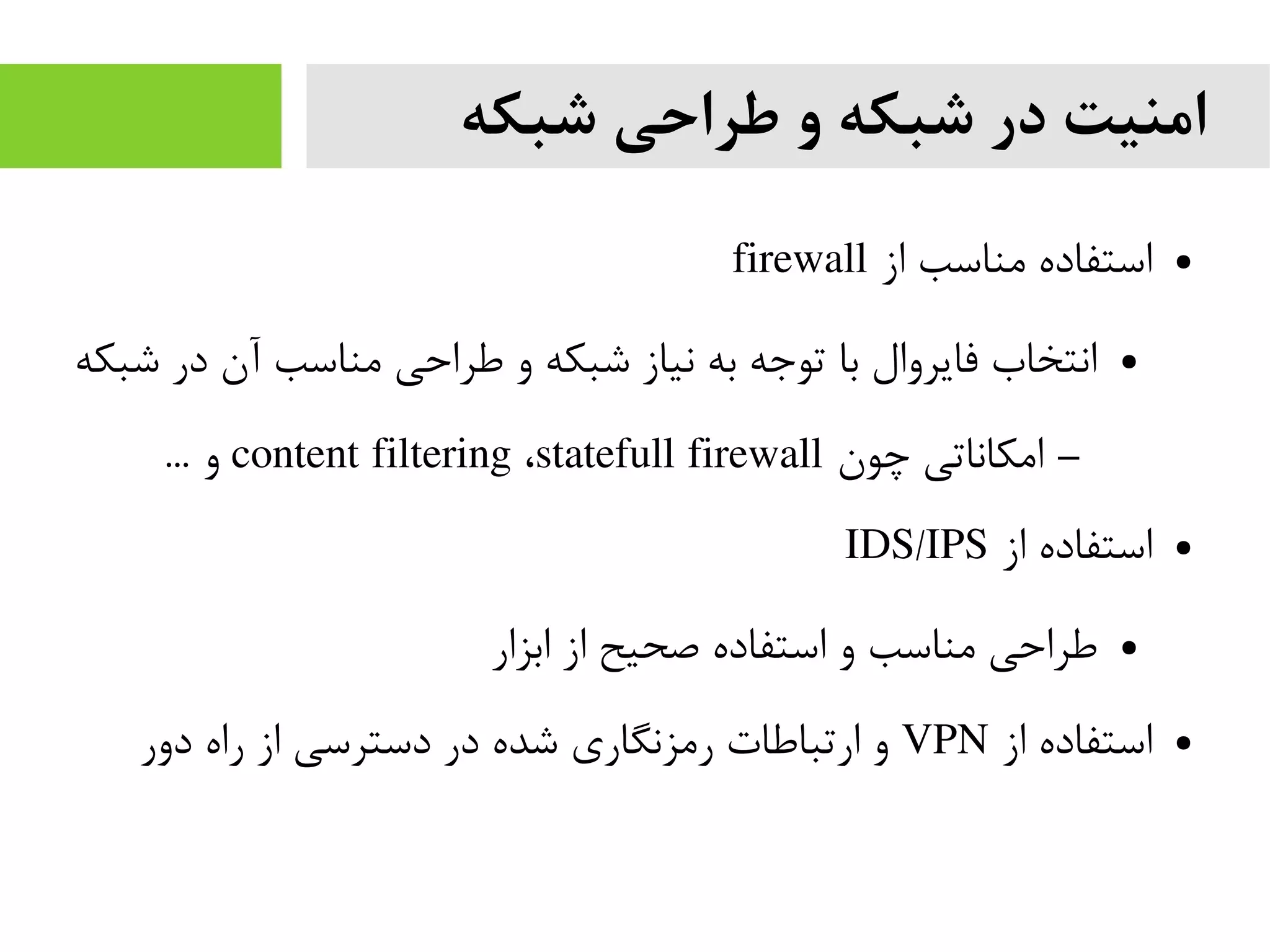 ‫شبکه‬ ‫طراحی‬ ‫و‬ ‫شبکه‬ ‫در‬ ‫امنیت‬
●‫از‬ ‫یمناسب‬ ‫استفاده‬firewall
●‫شبکه‬ ‫در‬ ‫آن‬ ‫یمناسب‬ ‫طراحی‬ ‫و‬ ‫شبکه‬ ‫نیاز‬ ‫به‬ ‫توجه‬ ‫با‬ ‫فایروال‬ ‫انتخاب‬
–‫چون‬ ‫ایمکاناتی‬content filtering ،statefull firewall... ‫و‬
●‫از‬ ‫استفاده‬IDS/IPS
●‫ابزار‬ ‫از‬ ‫صحیح‬ ‫استفاده‬ ‫و‬ ‫یمناسب‬ ‫طراحی‬
●‫از‬ ‫استفاده‬VPN‫دور‬ ‫راه‬ ‫از‬ ‫دسترسی‬ ‫در‬ ‫شده‬ ‫ریمزنگاری‬ ‫ارتباطات‬ ‫و‬
 
