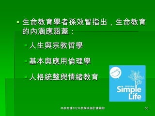  生命教育學者孫效智指出，生命教育
的內涵應涵蓋：
 人生與宗教哲學
 基本與應用倫理學
 人格統整與情緒教育

本教材獲102年教學卓越計畫補助

55

 
