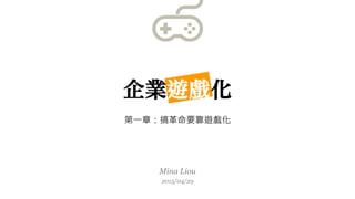 Mina Liou
2015/04/29
企業遊戲化
第一章：搞革命要靠遊戲化
 