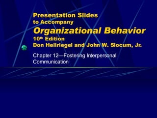 Presentation Slides to Accompany Organizational Behavior   10 th  Edition Don Hellriegel and John W. Slocum, Jr. Chapter 12 —Fostering Interpersonal Communication 