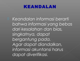 KEANDALAN
 Keandalan informasi berarti
bahwa informasi yang bebas
dari kesalahan dan bias,
singkatnya, dapat
bergantung pada.
Agar dapat diandalkan,
informasi akuntansi harus
dapat diverifikasi.
 
