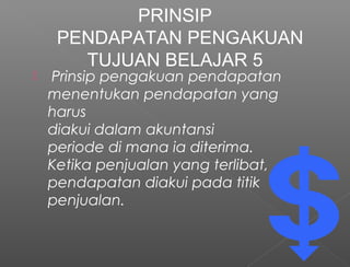  Prinsip pengakuan pendapatan
menentukan pendapatan yang
harus
diakui dalam akuntansi
periode di mana ia diterima.
Ketika penjualan yang terlibat,
pendapatan diakui pada titik
penjualan.
PRINSIP
PENDAPATAN PENGAKUAN
TUJUAN BELAJAR 5
 