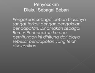 Pengakuan sebagai beban biasanya
sangat terkait dengan pengakuan
pendapatan. Dinamakan sebagai
Rumus Pencocokan karena
perhitungan ini dihitung dari biaya
sebesar pendapatan yang telah
diselesaikan
Penyocokan
Diakui Sebagai Beban
 