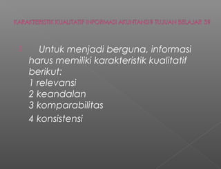  Untuk menjadi berguna, informasi
harus memiliki karakteristik kualitatif
berikut:
1 relevansi
2 keandalan
3 komparabilitas
4 konsistensi
 