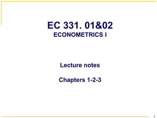 EC 331. 01&02
ECONOMETRICS I

Lecture notes

Chapters 1-2-3

1

 