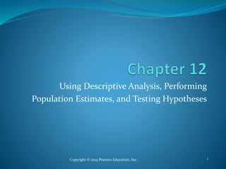 Using Descriptive Analysis, Performing
Population Estimates, and Testing Hypotheses
Copyright © 2014 Pearson Education, Inc. 1
 