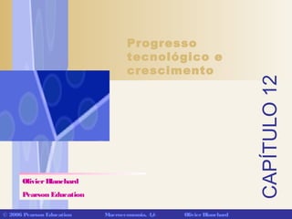 CAPÍTULO12
© 2006 Pearson Education Macroeconomia, 4/e OlivierBlanchard
Progresso
tecnológico e
crescimento
OlivierBlanchard
Pearson Education
 