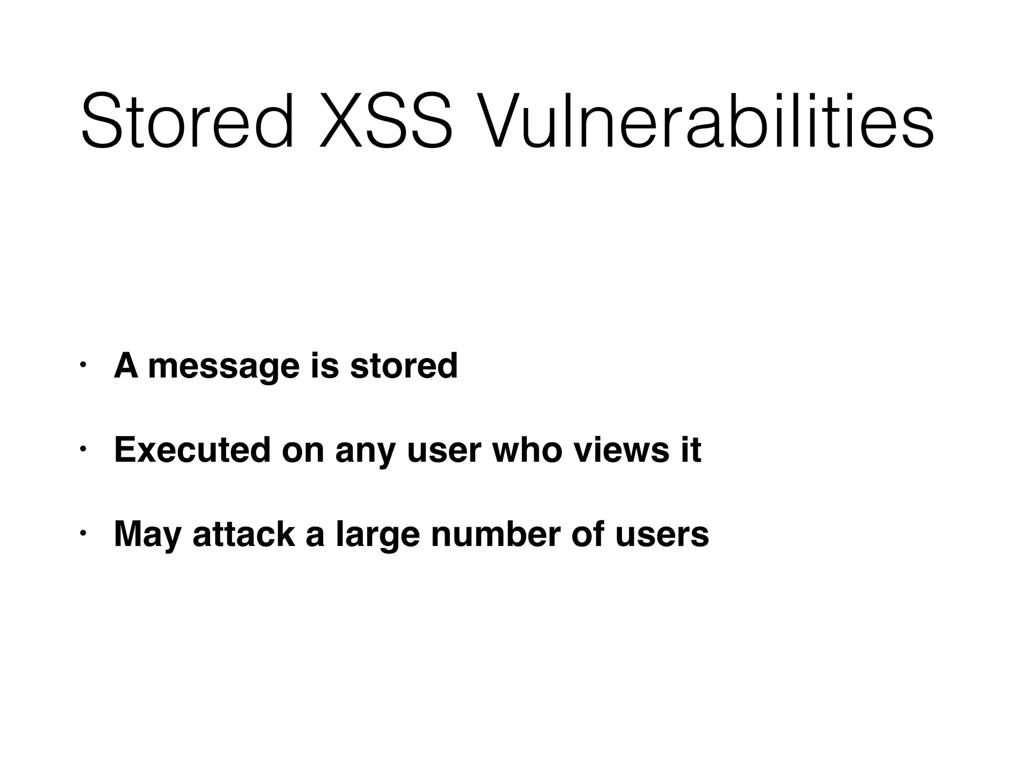 Stored XSS Vulnerabilities
• A message is stored
• Executed on any user who views it
• May attack a large number of users
 
