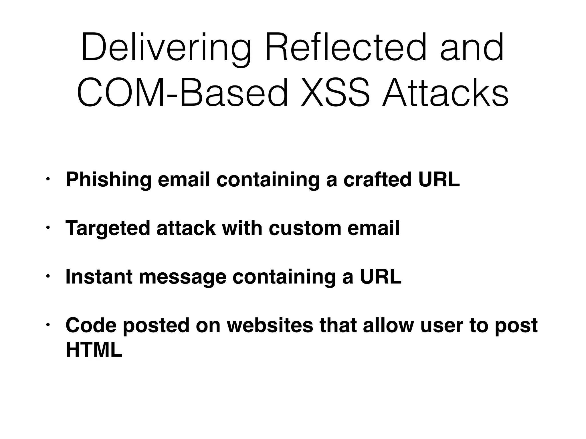 Delivering Reﬂected and
COM-Based XSS Attacks
• Phishing email containing a crafted URL
• Targeted attack with custom email
• Instant message containing a URL
• Code posted on websites that allow user to post
HTML
 