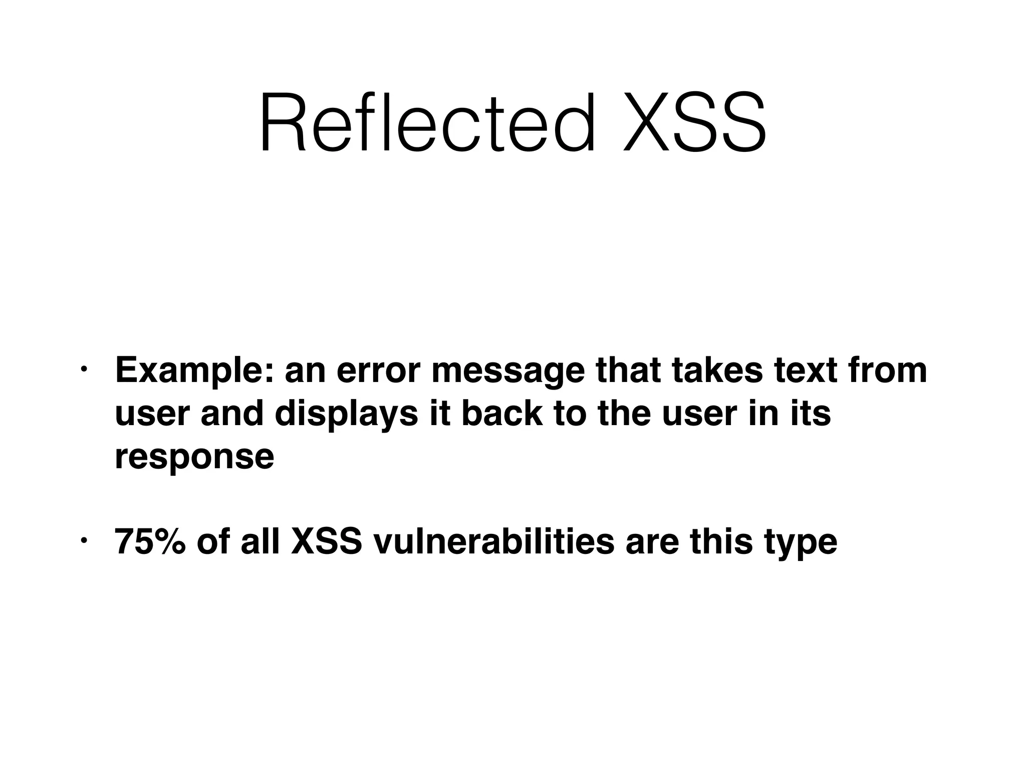 Reﬂected XSS
• Example: an error message that takes text from
user and displays it back to the user in its
response
• 75% of all XSS vulnerabilities are this type
 