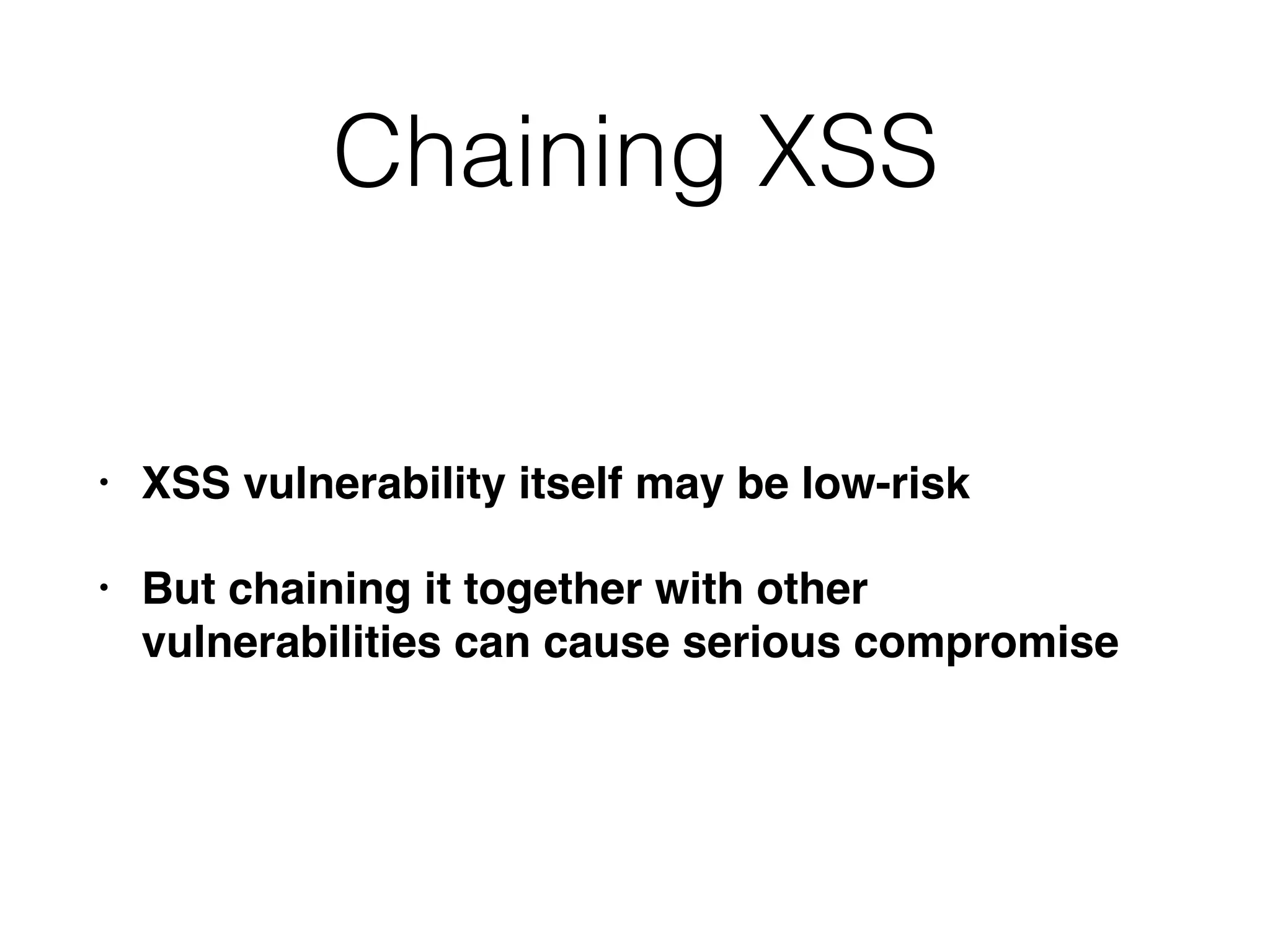 Chaining XSS
• XSS vulnerability itself may be low-risk
• But chaining it together with other
vulnerabilities can cause serious compromise
 