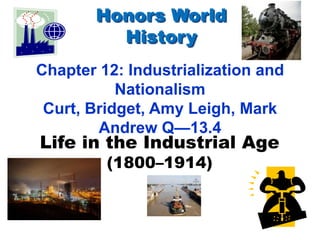 Honors World History Chapter 12: Industrialization and Nationalism Curt, Bridget, Amy Leigh, Mark Andrew Q—13.4 Life in the Industrial Age (1800–1914) 