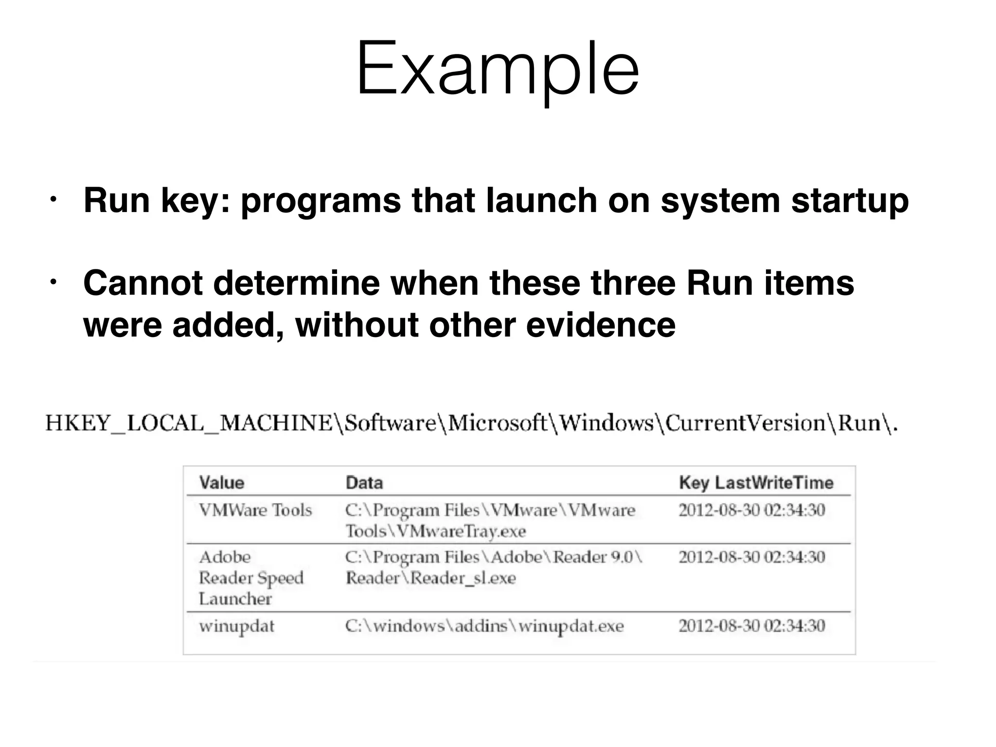 Example
• Run key: programs that launch on system startup
• Cannot determine when these three Run items
were added, without other evidence
 