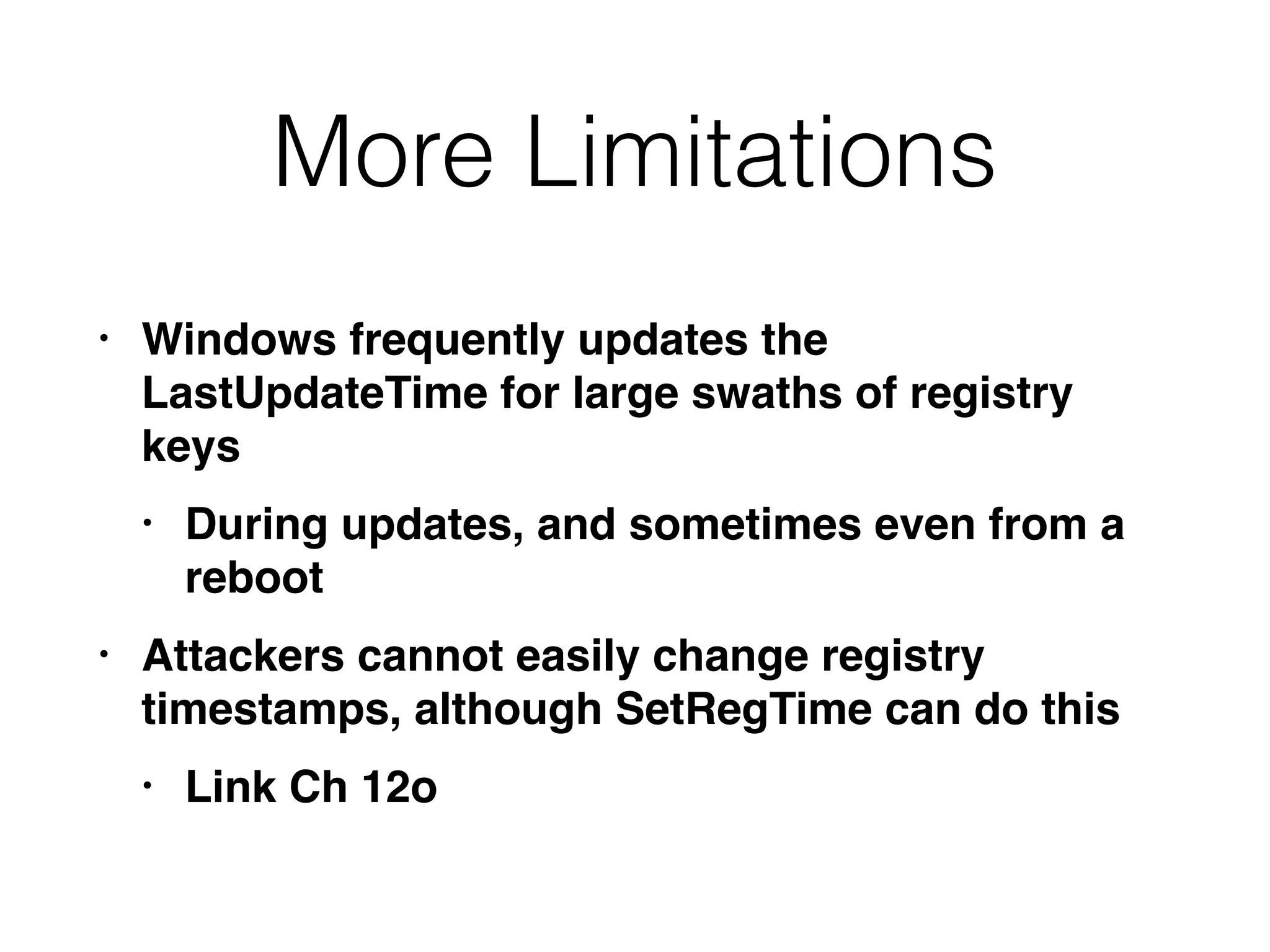 More Limitations
• Windows frequently updates the
LastUpdateTime for large swaths of registry
keys
• During updates, and sometimes even from a
reboot
• Attackers cannot easily change registry
timestamps, although SetRegTime can do this
• Link Ch 12o
 