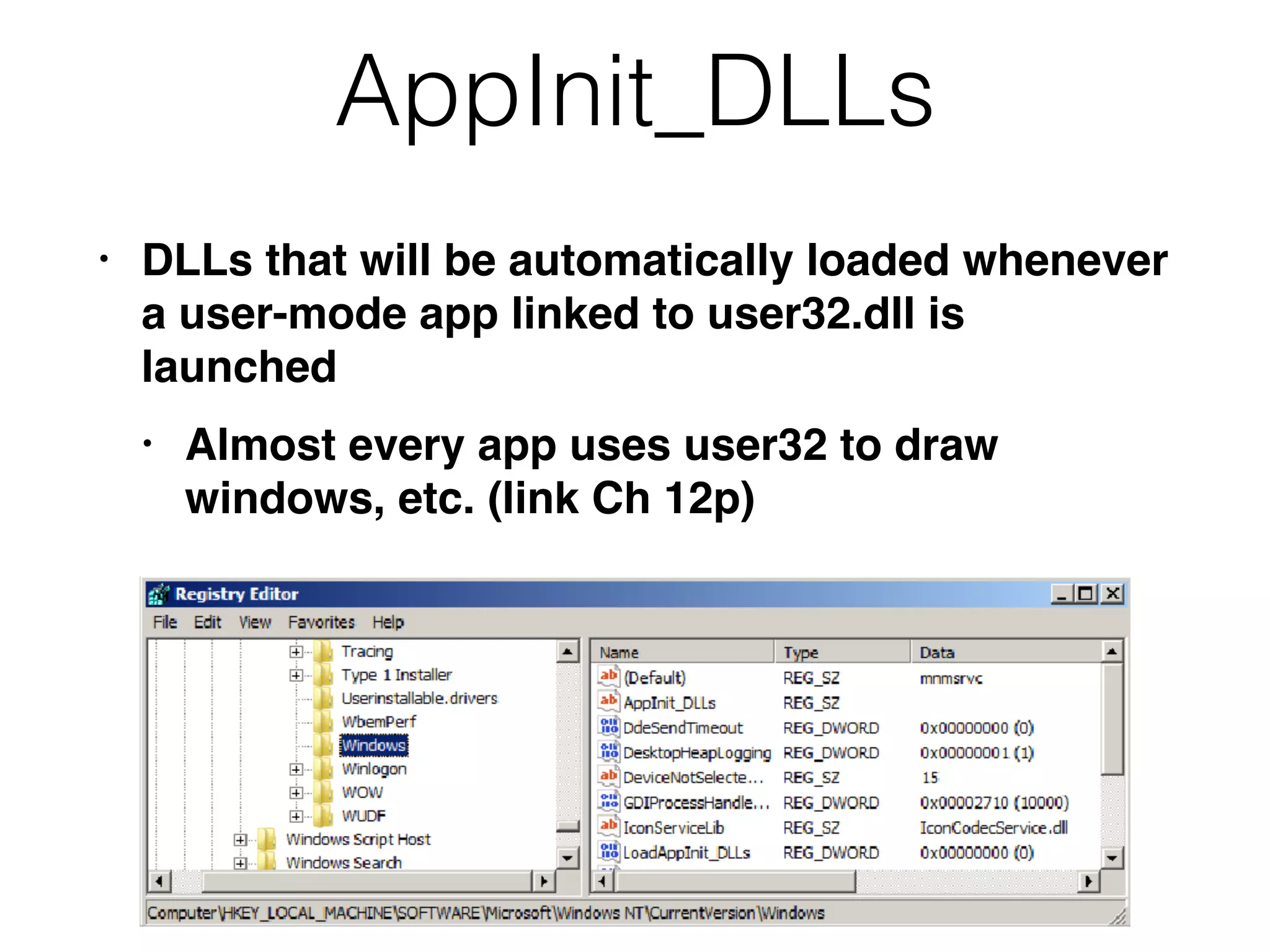 AppInit_DLLs
• DLLs that will be automatically loaded whenever
a user-mode app linked to user32.dll is
launched
• Almost every app uses user32 to draw
windows, etc. (link Ch 12p)
 