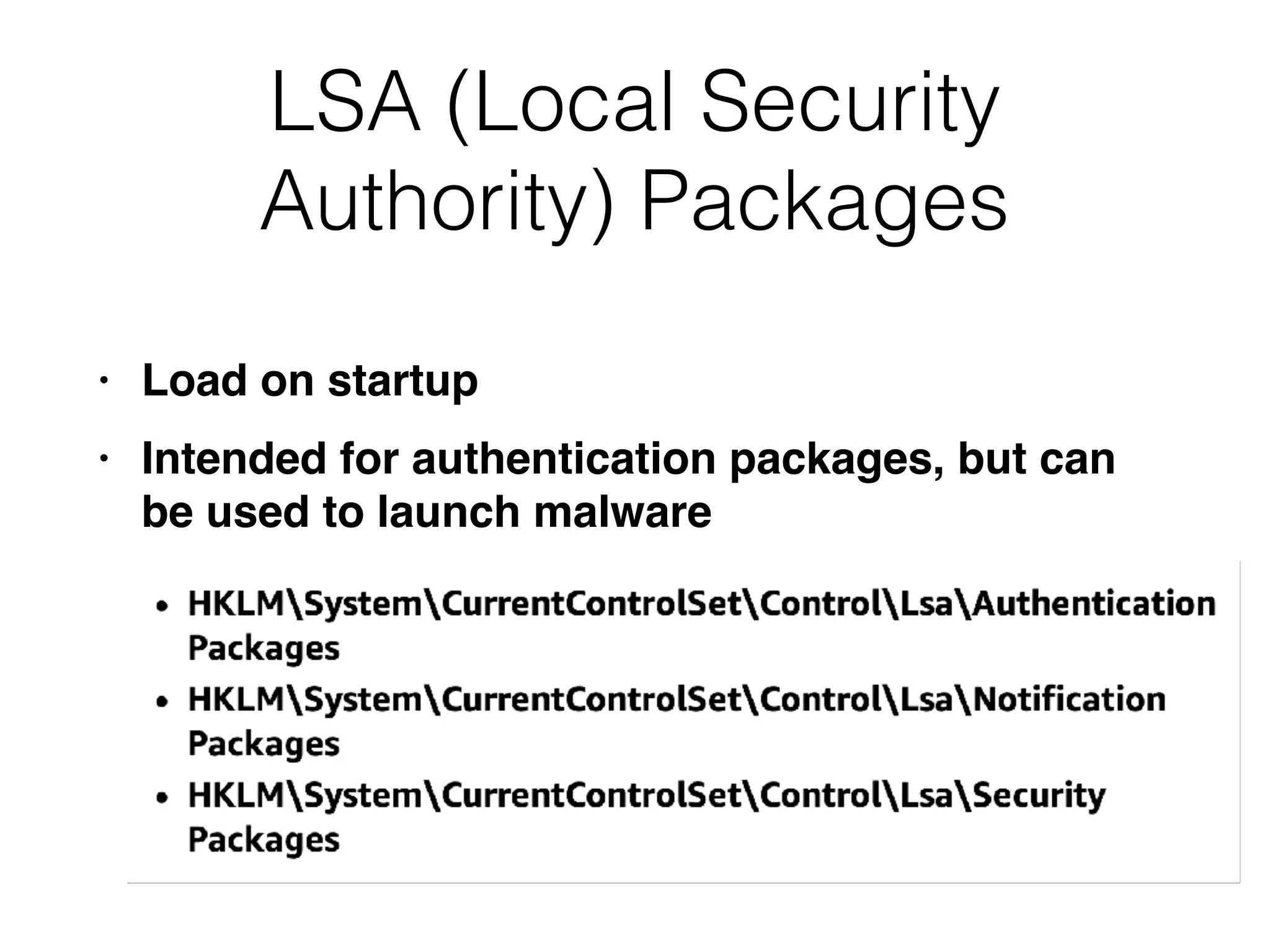 LSA (Local Security
Authority) Packages
• Load on startup
• Intended for authentication packages, but can
be used to launch malware
 
