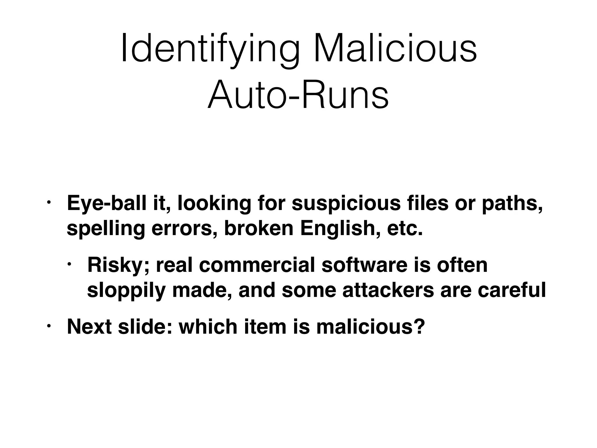 Identifying Malicious
Auto-Runs
• Eye-ball it, looking for suspicious ﬁles or paths,
spelling errors, broken English, etc.
• Risky; real commercial software is often
sloppily made, and some attackers are careful
• Next slide: which item is malicious?
 