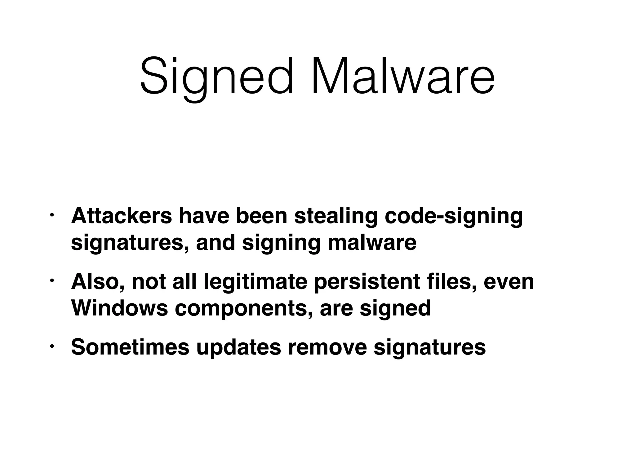 Signed Malware
• Attackers have been stealing code-signing
signatures, and signing malware
• Also, not all legitimate persistent ﬁles, even
Windows components, are signed
• Sometimes updates remove signatures
 