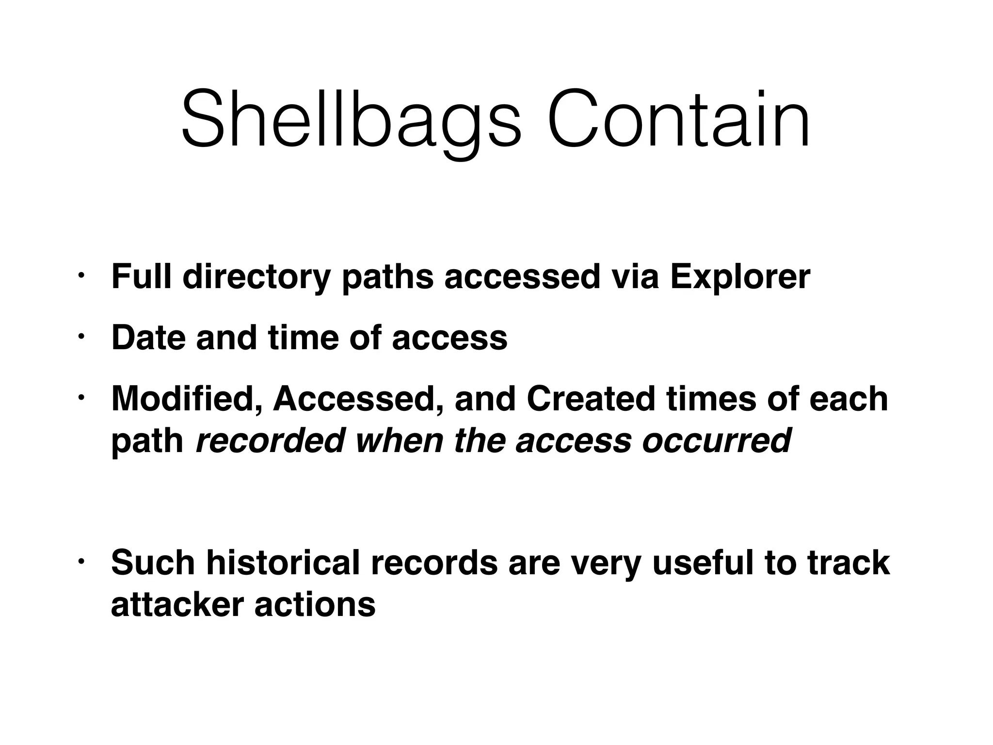 Shellbags Contain
• Full directory paths accessed via Explorer
• Date and time of access
• Modiﬁed, Accessed, and Created times of each
path recorded when the access occurred
• Such historical records are very useful to track
attacker actions
 