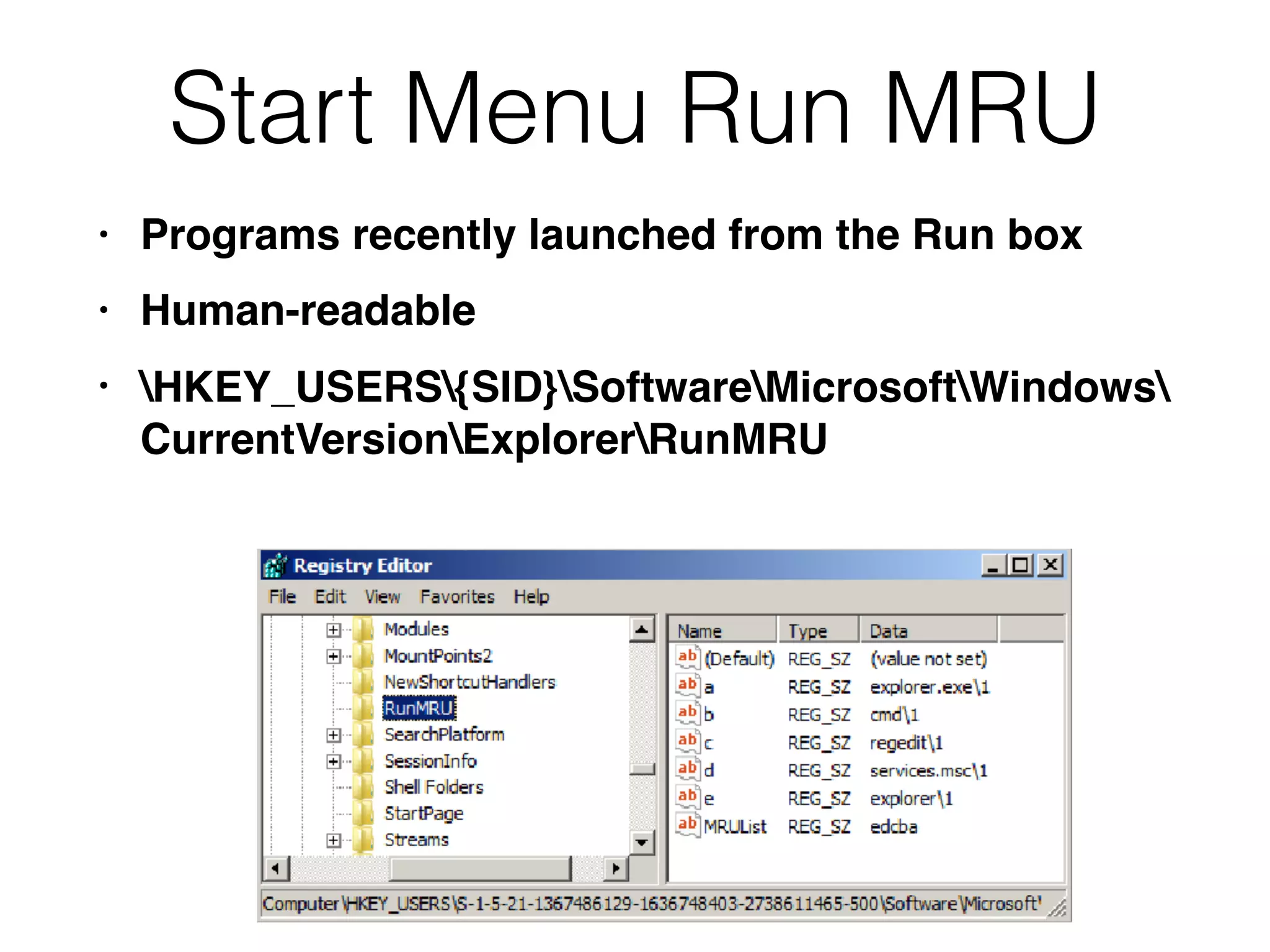 Start Menu Run MRU
• Programs recently launched from the Run box
• Human-readable
• HKEY_USERS{SID}SoftwareMicrosoftWindows 
CurrentVersionExplorerRunMRU
 