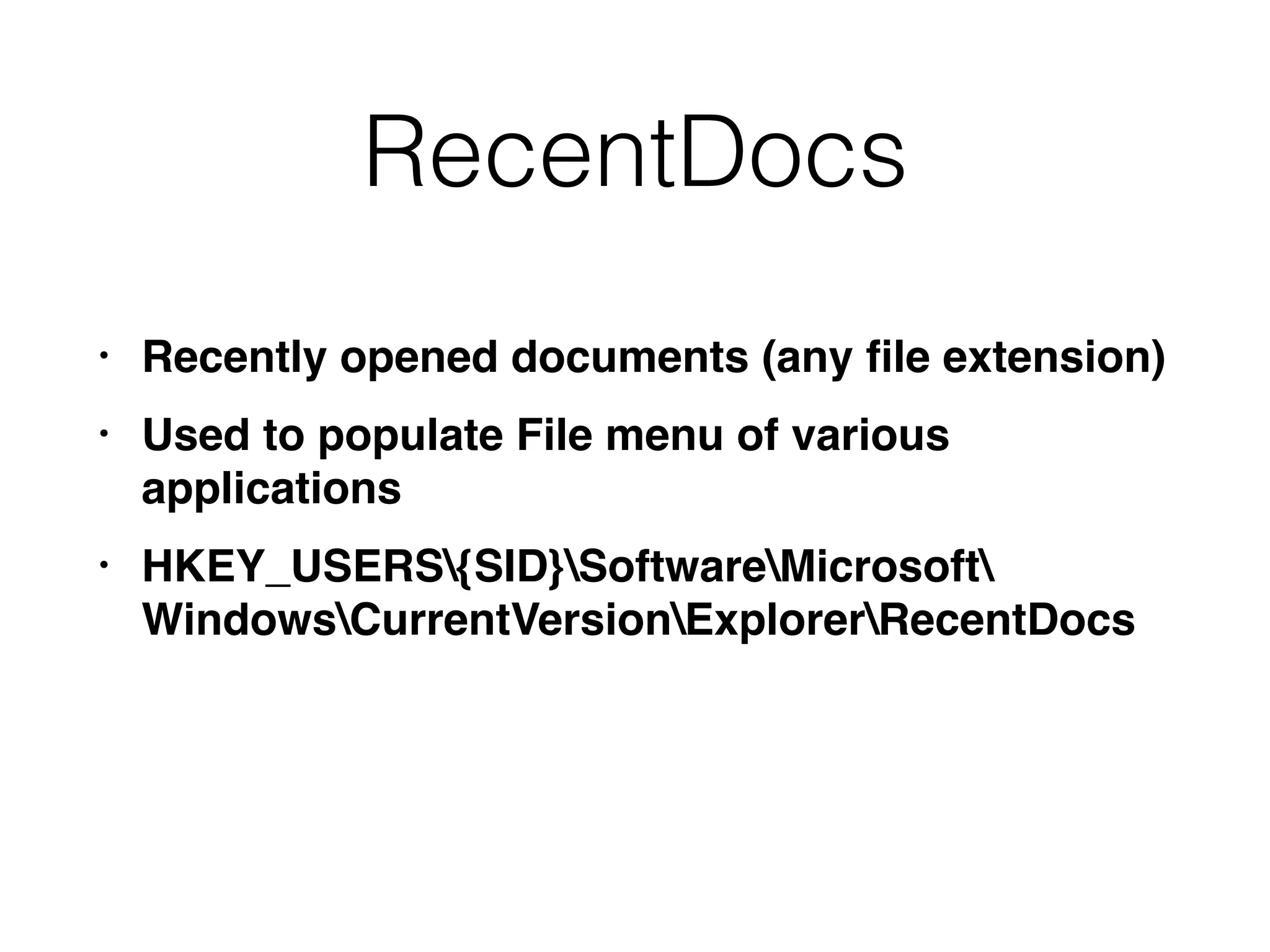RecentDocs
• Recently opened documents (any ﬁle extension)
• Used to populate File menu of various
applications
• HKEY_USERS{SID}SoftwareMicrosoft 
WindowsCurrentVersionExplorerRecentDocs
 