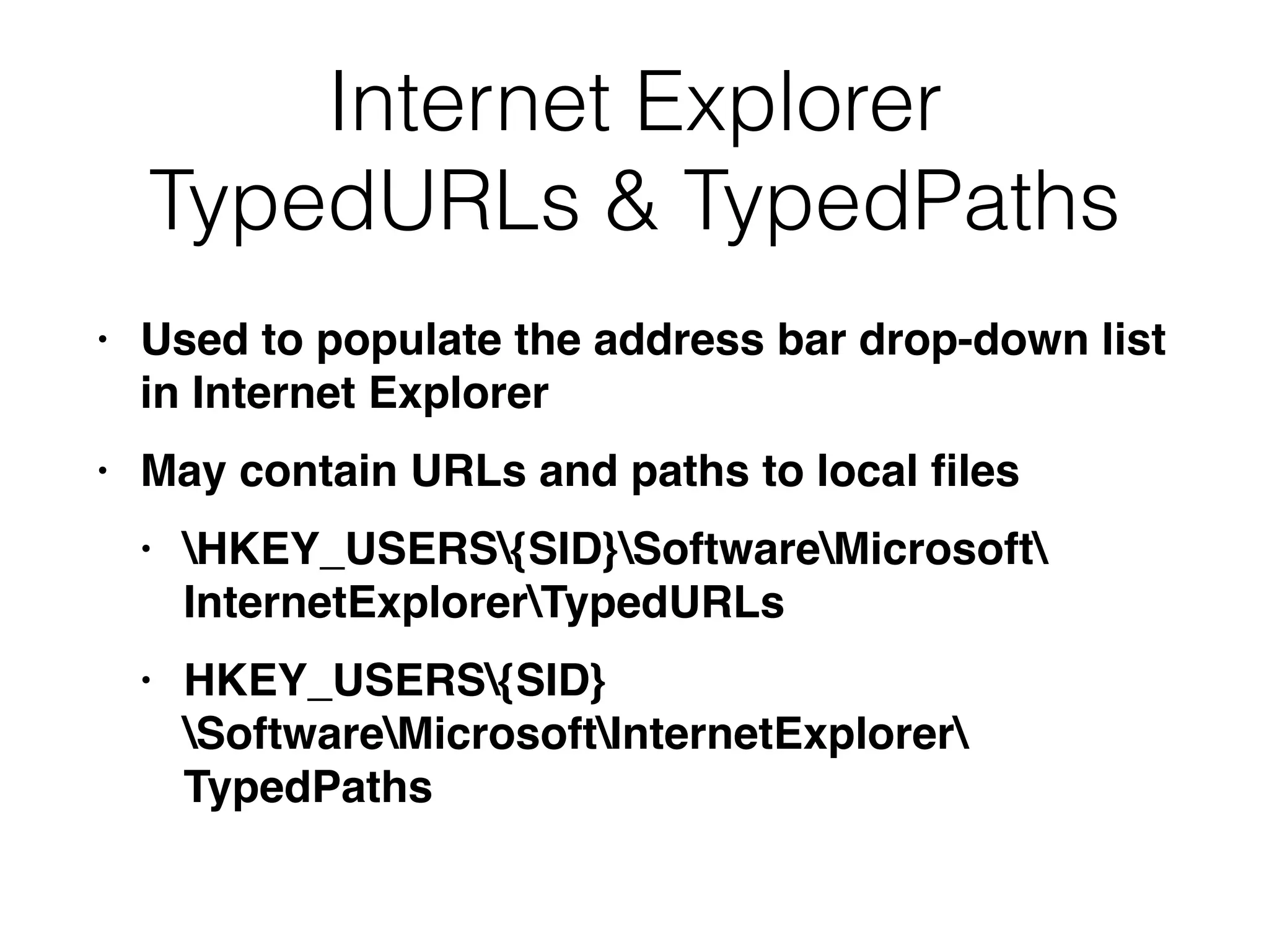 Internet Explorer
TypedURLs & TypedPaths
• Used to populate the address bar drop-down list
in Internet Explorer
• May contain URLs and paths to local ﬁles
• HKEY_USERS{SID}SoftwareMicrosoft 
InternetExplorerTypedURLs
• HKEY_USERS{SID}
SoftwareMicrosoftInternetExplorer 
TypedPaths
 