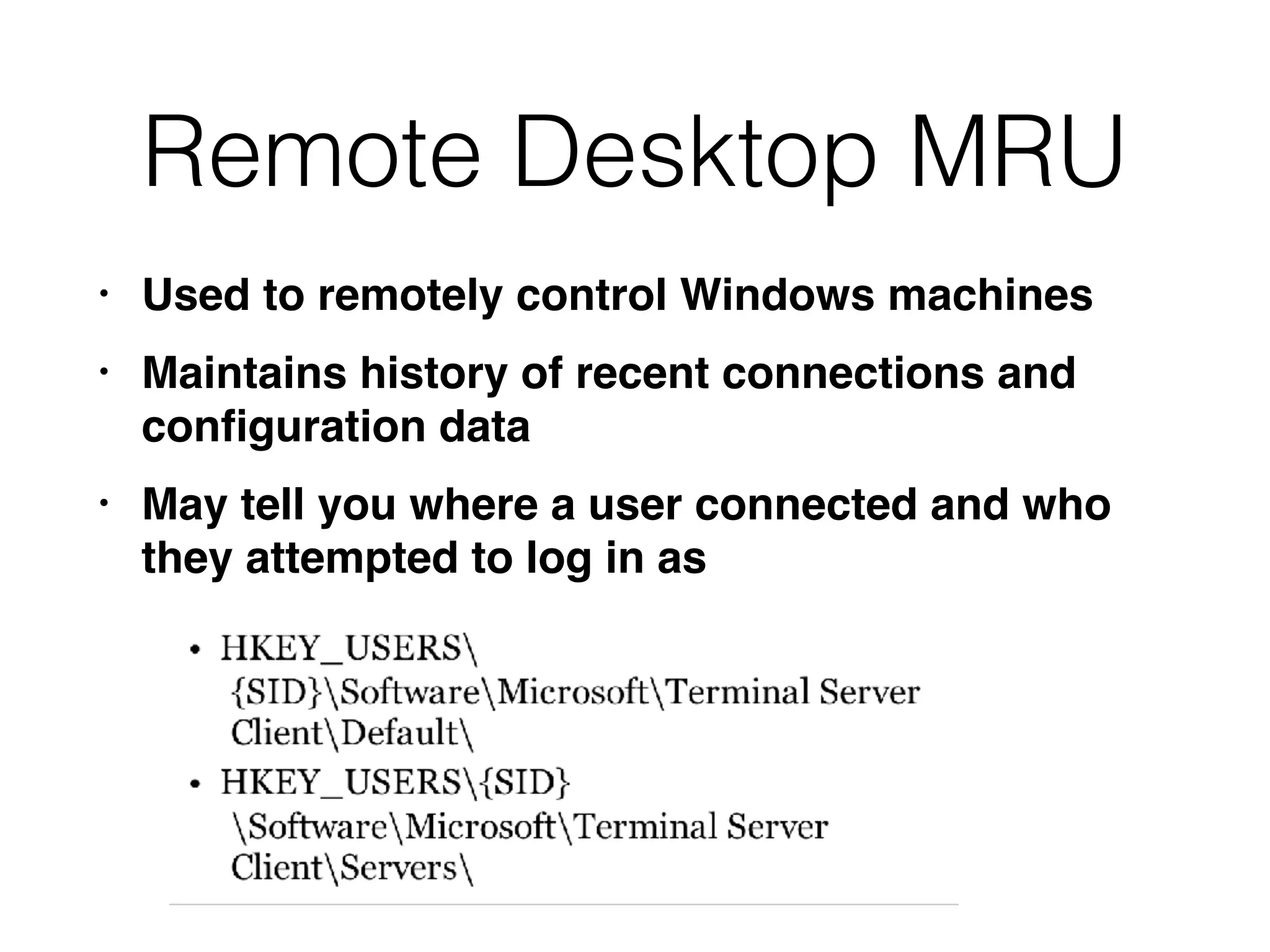 Remote Desktop MRU
• Used to remotely control Windows machines
• Maintains history of recent connections and
conﬁguration data
• May tell you where a user connected and who
they attempted to log in as
 