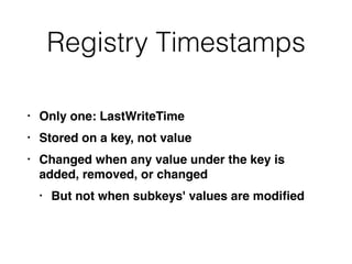 Registry Timestamps
• Only one: LastWriteTime
• Stored on a key, not value
• Changed when any value under the key is
added, removed, or changed
• But not when subkeys' values are modiﬁed
 