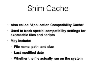 Shim Cache
• Also called "Application Compatibility Cache"
• Used to track special compatibility settings for
executable ﬁles and scripts
• May include:
• File name, path, and size
• Last modiﬁed date
• Whether the ﬁle actually ran on the system
 