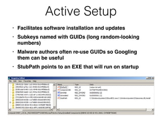 Active Setup
• Facilitates software installation and updates
• Subkeys named with GUIDs (long random-looking
numbers)
• Malware authors often re-use GUIDs so Googling
them can be useful
• StubPath points to an EXE that will run on startup
 