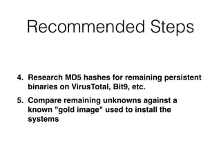 Recommended Steps
4. Research MD5 hashes for remaining persistent
binaries on VirusTotal, Bit9, etc.
5. Compare remaining unknowns against a
known "gold image" used to install the
systems
 