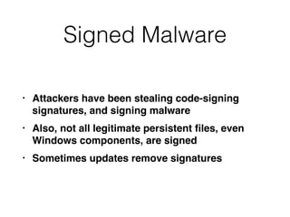 Signed Malware
• Attackers have been stealing code-signing
signatures, and signing malware
• Also, not all legitimate persistent ﬁles, even
Windows components, are signed
• Sometimes updates remove signatures
 