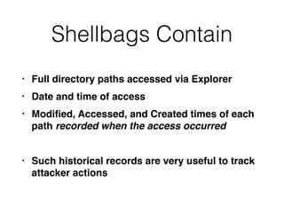Shellbags Contain
• Full directory paths accessed via Explorer
• Date and time of access
• Modiﬁed, Accessed, and Created times of each
path recorded when the access occurred
• Such historical records are very useful to track
attacker actions
 