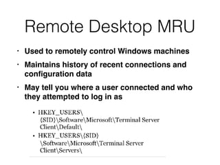 Remote Desktop MRU
• Used to remotely control Windows machines
• Maintains history of recent connections and
conﬁguration data
• May tell you where a user connected and who
they attempted to log in as
 