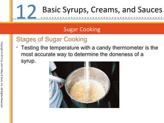 12        Basic Syrups, Creams, and Sauces

                                                                                     Sugar Cooking
                                                                  Stages of Sugar Cooking
Copyright © 2013 by John Wiley & Sons, Inc. All Rights Reserved




                                                                  • Testing the temperature with a candy thermometer is the
                                                                   most accurate way to determine the doneness of a
                                                                   syrup.
 