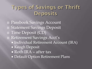    Passbook Savings Account
   Statement Savings Deposit
   Time Deposit (CD)
   Retirement Savings Acct’s
       Individual Retirement Account (IRA)
       Keogh Deposit
     Roth   IRA – after tax
       Default Option Retirement Plans
 