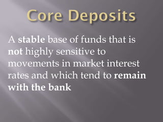A stable base of funds that is
not highly sensitive to
movements in market interest
rates and which tend to remain
with the bank
 