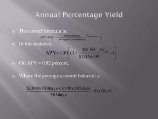   The correct formula is:
                               InterestEarned    365
              APY 100 (1                        ) Days in Period -1
                           AverageAccountBalance
   In this instance,
                             $8.50 365 365
                APY 100 (1         )       -1
                            $1036.99
   Or, APY = 0.82 percent,

   Where the average account balance is:

       $2000x 180 days $100x 185days
                                     $1036.99
                   365days
 