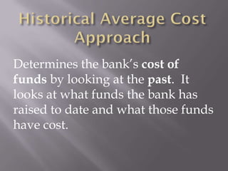 Determines the bank’s cost of
funds by looking at the past. It
looks at what funds the bank has
raised to date and what those funds
have cost.
 