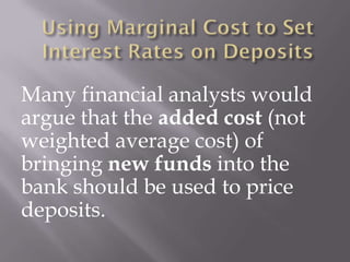 Many financial analysts would
argue that the added cost (not
weighted average cost) of
bringing new funds into the
bank should be used to price
deposits.
 