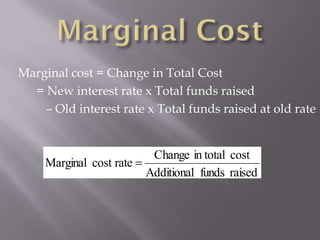 Marginal cost = Change in Total Cost
  = New interest rate x Total funds raised
    – Old interest rate x Total funds raised at old rate


                           Change in total cost
     Marginal cost rate
                          Additional funds raised
 