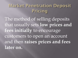 The method of selling deposits
that usually sets low prices and
fees initially to encourage
customers to open an account
and then raises prices and fees
later on.
 