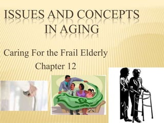 ISSUES AND CONCEPTS
      IN AGING
Caring For the Frail Elderly
        Chapter 12
 