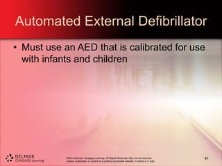 ©2013 Delmar, Cengage Learning. All Rights Reserved. May not be scanned,
copied, duplicated, or posted to a publicly accessible website, in whole or in part.
Automated External Defibrillator
• Must use an AED that is calibrated for use
with infants and children
41
 