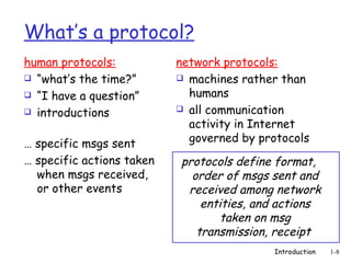 What’s a protocol? ,[object Object],[object Object],[object Object],[object Object],[object Object],[object Object],[object Object],[object Object],[object Object],protocols define format, order of msgs sent and received among network entities, and actions taken on msg transmission, receipt   