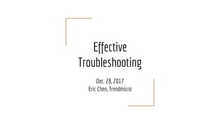 Effective
Troubleshooting
Dec. 28, 2017
Eric Chen, Trendmicro
 