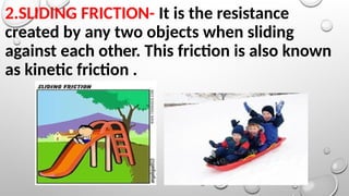 2.SLIDING FRICTION- It is the resistance
created by any two objects when sliding
against each other. This friction is also known
as kinetic friction .
 