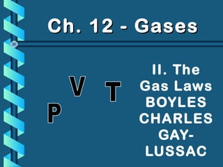 II. The
Gas Laws
BOYLES
CHARLES
GAY-
LUSSAC
Ch. 12 - GasesCh. 12 - Gases
 